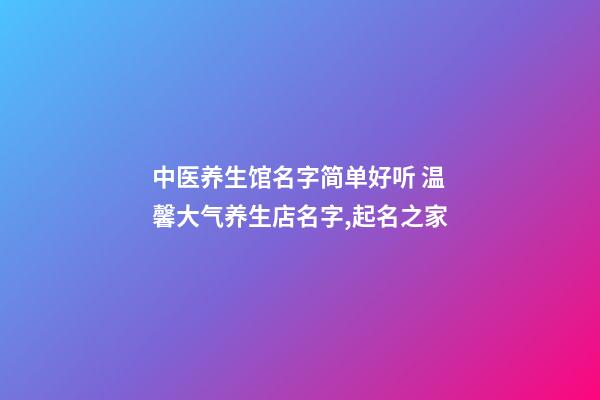 中医养生馆名字简单好听 温馨大气养生店名字,起名之家-第1张-店铺起名-玄机派